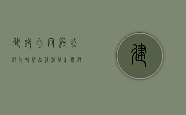 建设合同纠纷诉讼时效起算点是什么？（建筑诉讼时效）