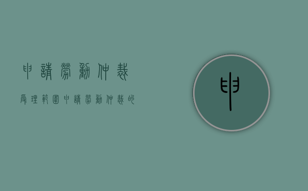 申请劳动仲裁受理范围（申请劳动仲裁的范围有哪些）