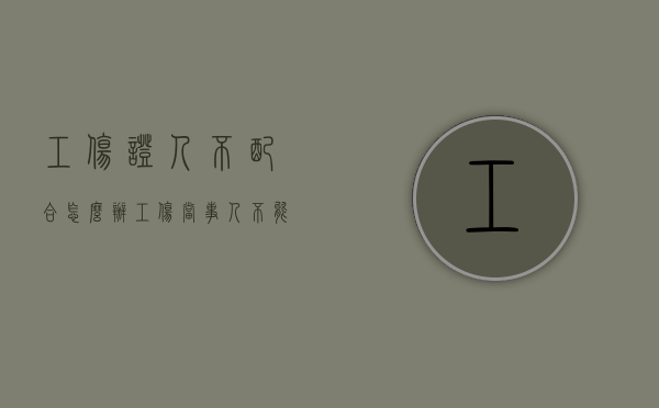 工伤证人不配合怎么办（工伤当事人不能提供证据怎么办）