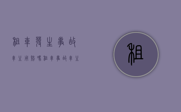 租车发生事故车主用赔吗（租车事故车主责任承担）