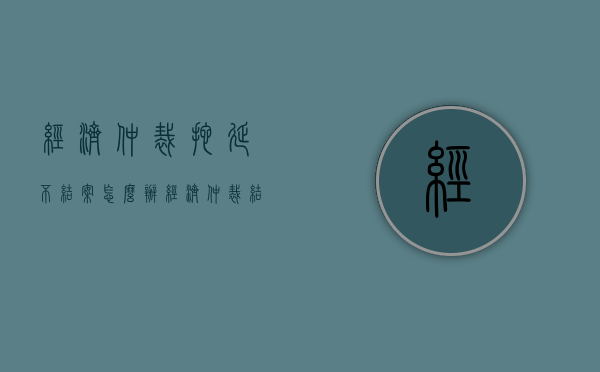 经济仲裁拖延不结案怎么办（经济仲裁结果不服怎么办）