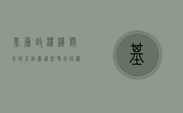 基层政权机关行政不作为违法吗（行政机关的组织图）