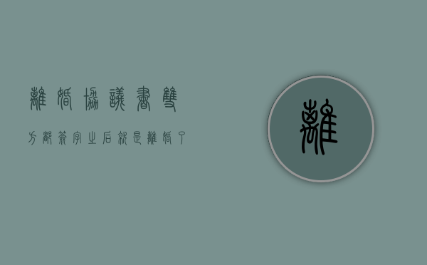 离婚协议书双方都签字之后就是离婚了吗（离婚协议书双方都签字之后就是离婚了吗怎么写）
