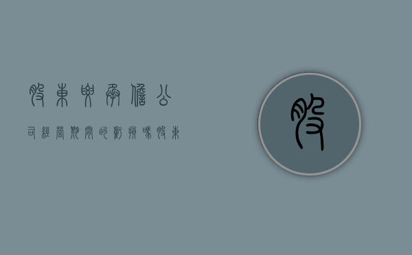 股东要承担公司经营期间的亏损吗（股东要承担负债吗）