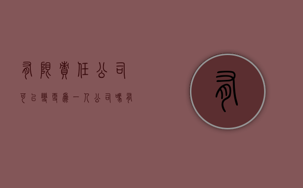 有限责任公司可以变更为一人公司吗（有限责任公司可以更改名字吗）