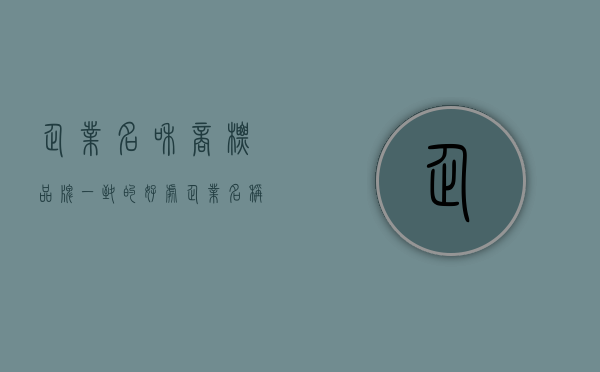 企业名和商标品牌一致的好处（企业名称和商标）