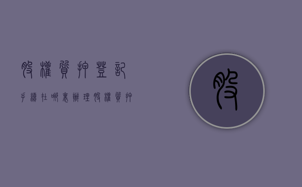 股权质押登记手续在哪里办理（股权质押办理手续）
