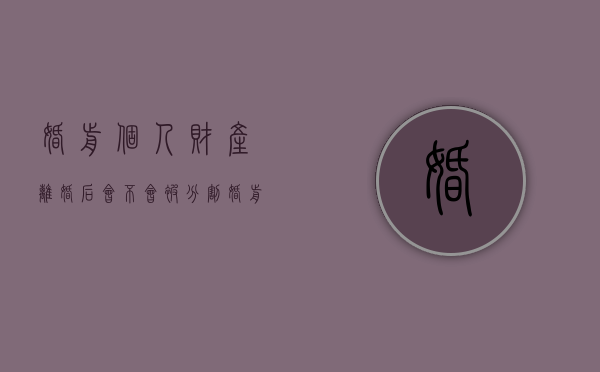 婚前个人财产,离婚后会不会被分割（婚前财产给对方离婚可以要回吗）