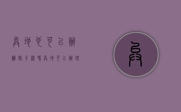 异地也可以办离婚手续吗（异地可以办理离婚不?）