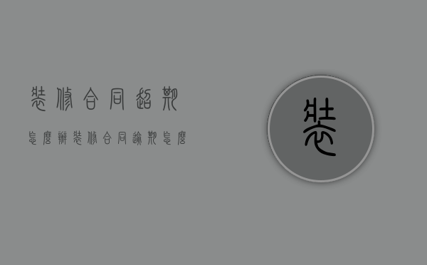 装修合同超期怎么办（装修合同逾期怎么赔偿）