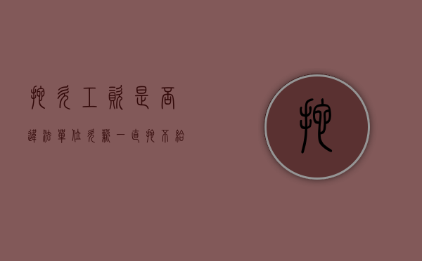 拖欠工资是否违法（单位欠薪一直拖不给怎么办）