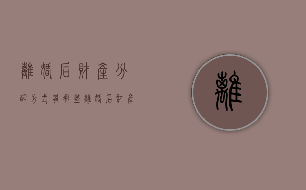 离婚后财产分配方式有哪些（离婚后财产分配问题怎么解决）