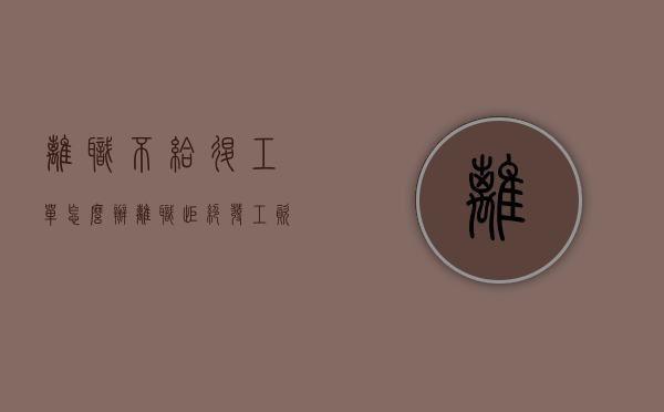 离职不给退工单怎么办（离职拒绝发工资）