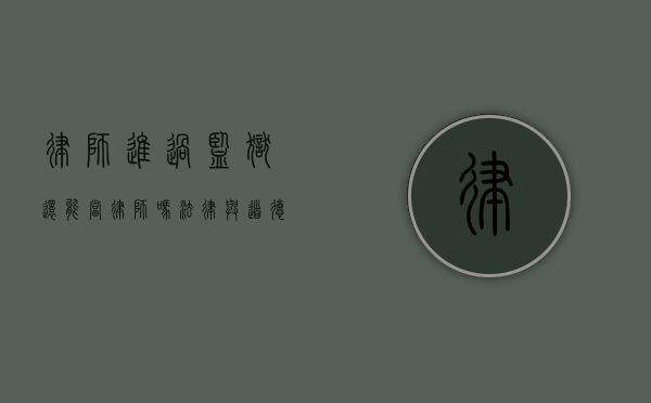 律师进过监狱还能当律师吗？法律与道德的博弈