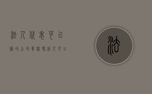 法人代表可以修改公司章程吗（法人可以更改吗）
