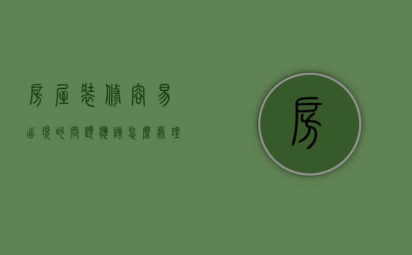 房屋装修容易出现的问题应该怎么处理（装修存在的问题如何解决）