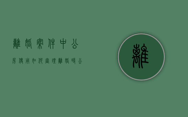 离婚案件中公房使用如何审理（离婚时公房能分割吗）