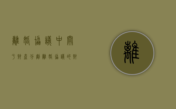 离婚协议中关于财产分割（离婚协议的财产）