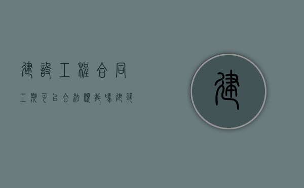 建设工程合同工期可以合法顺延吗（建筑工程工期延期说明范本）