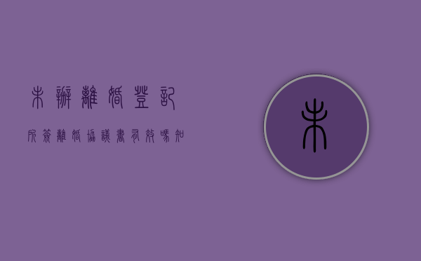 未办离婚登记所签离婚协议书有效吗知乎（未办理离婚登记的离婚协议有效吗）