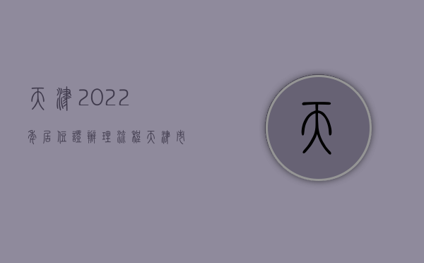 天津2022年居住证办理流程（天津市办理居住证）