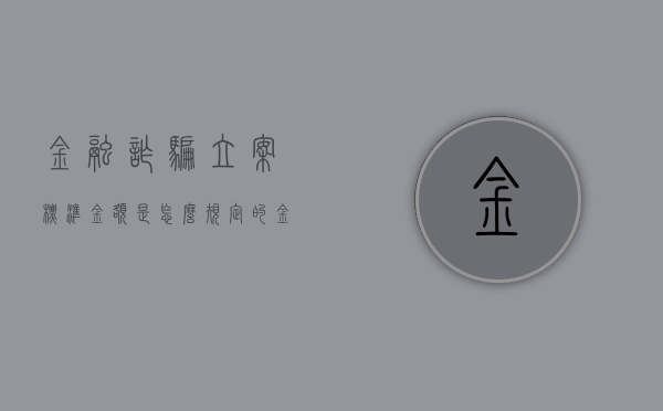 金融诈骗立案标准金额是怎么规定的?(金融诈骗罪的立案金额) 金融诈骗立案标准金额是怎么规定的?(金融诈骗罪的立案金额)