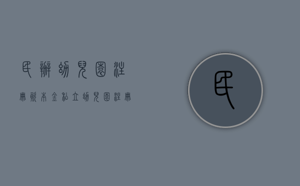 民办幼儿园 注册资本金（私立幼儿园注册资本要多少）
