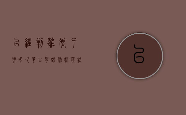 已经判离婚了,要多久可以拿到离婚证（判决离婚后多久可以再起诉）