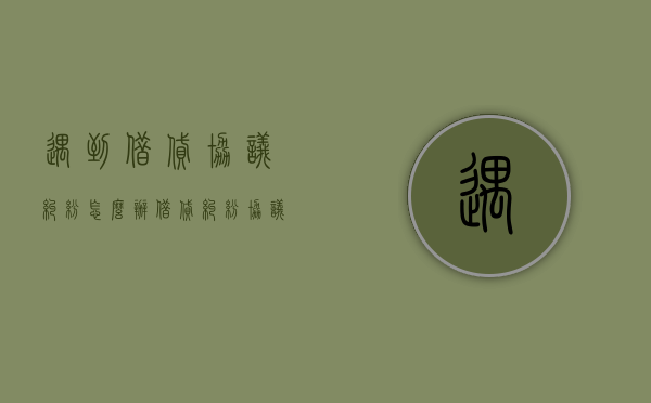 遇到借贷协议纠纷怎么办（借贷纠纷协议书怎样写）