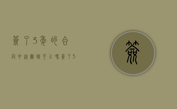 签了3年的合同中途离职可以吗（签了3年的合同可以辞职吗请问）