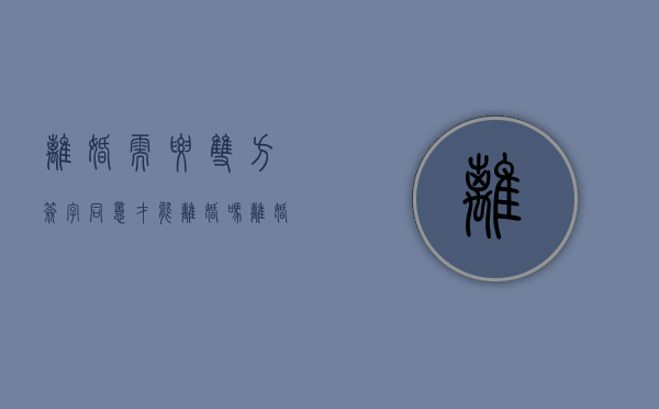 离婚需要双方签字同意才能离婚吗（离婚需要双方签字同意才能离婚吗怎么办）