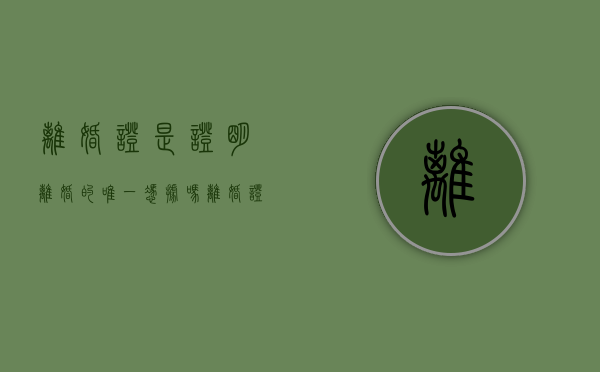 离婚证是证明离婚的唯一凭据吗（离婚证明与离婚证）