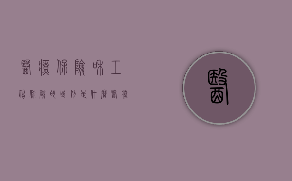 医疗保险和工伤保险的区别是什么（医疗保险和工伤保险的区别是什么意思）