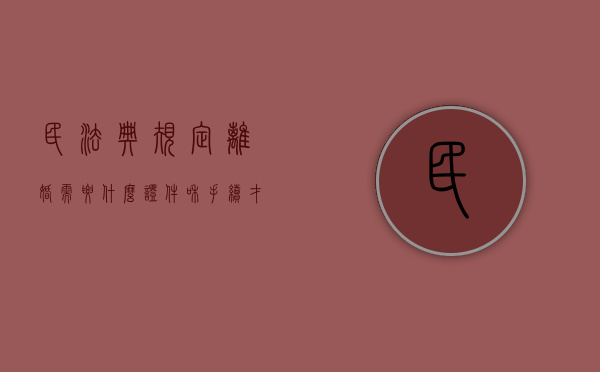 民法典规定离婚需要什么证件和手续才能离婚（民法典离婚需要什么材料）
