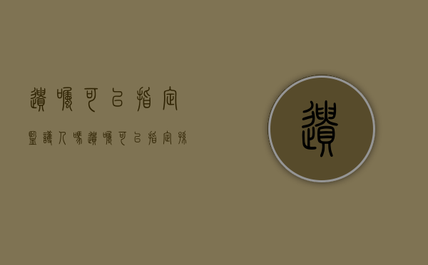 遗嘱可以指定监护人吗(遗嘱可以指定孙子女为继承人吗) 遗嘱可以指定监护人吗(遗嘱可以指定孙子女为继承人吗)