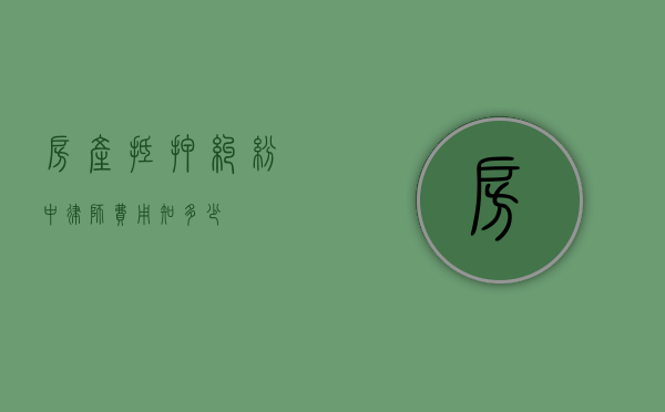 房产抵押纠纷中律师费用知多少？