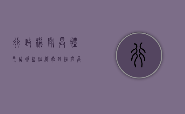 行政机关具体是指哪些组织（行政机关具体是指哪些组织）