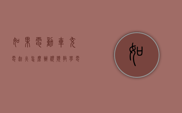 如果电动车充电起火怎么办视频教学（电动车充电起火要怎么处理）
