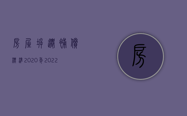 房屋拆迁补偿标准2020年（2022年企业拆迁补偿标准和方式）