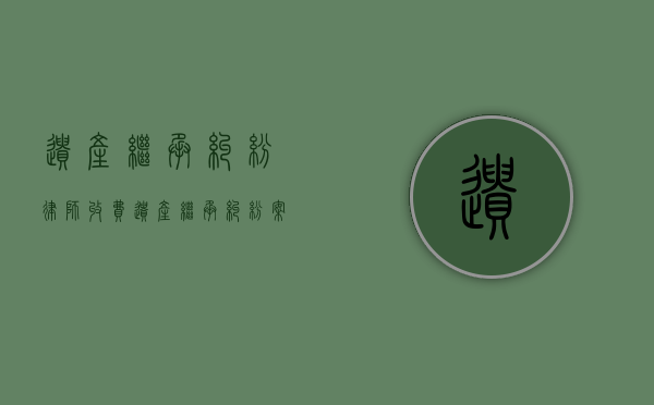 遗产继承纠纷律师收费（遗产继承纠纷案律师费是多少）