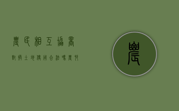 农民相互协商对换土地使用合法吗（农村土地互换协议书怎么写范文）