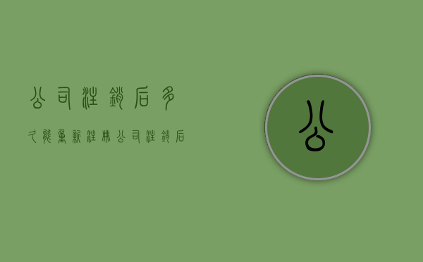 公司注销后多久能重新注册（公司注销后多久可以重新注册）