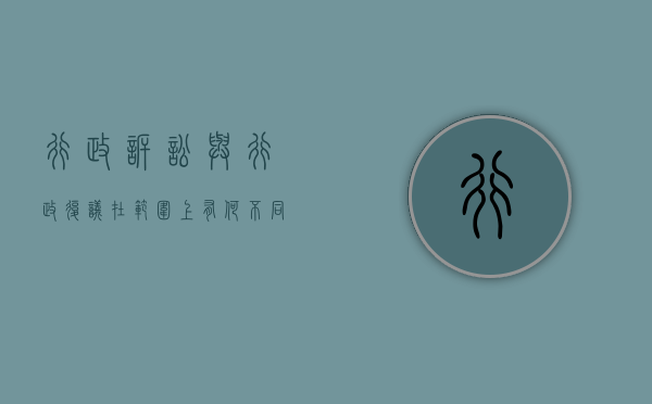 行政诉讼与行政复议在范围上有何不同（行政诉讼和行政复议怎么区分）