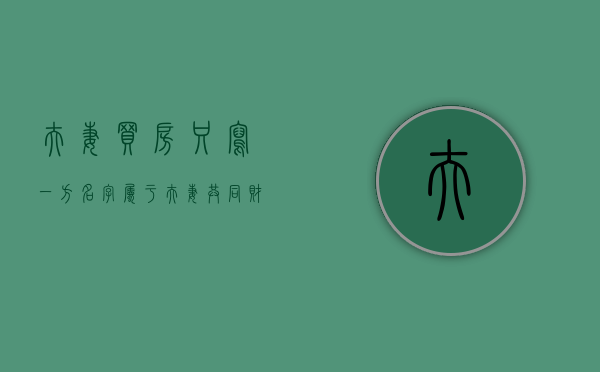 夫妻买房只写一方名字,属于夫妻共同财产吗（夫妻买房子只写一方名字的利弊）