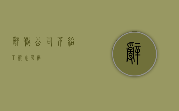 辞职公司不给工资怎么办