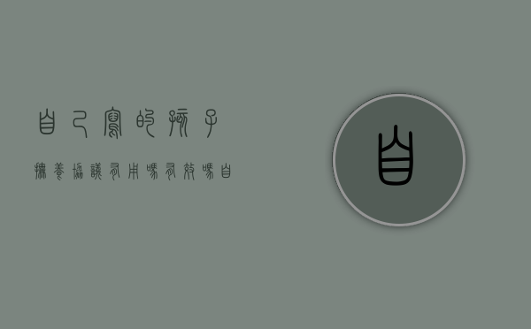 自己写的孩子抚养协议有用吗有效吗（自己写的孩子抚养协议有用吗怎么写）