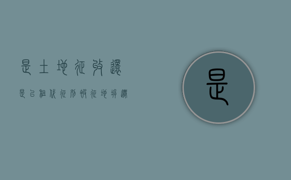 是土地征收还是“以租代征”？别被征地拆迁忽悠了（农村征地补偿标准查询）