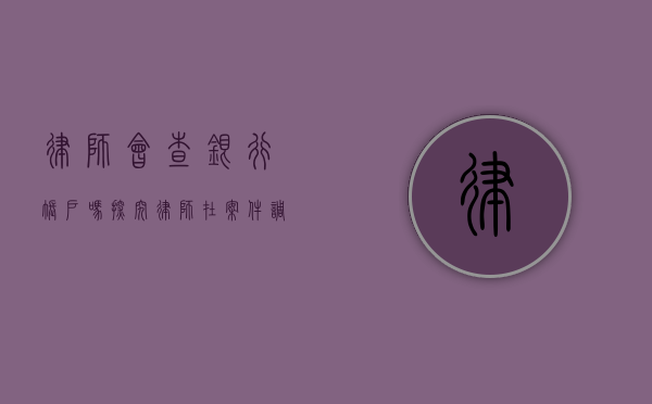 律师会查银行账户吗？探究律师在案件调查中的权限与法律边界