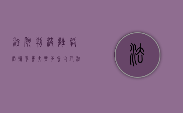 法院判决离婚后抚养费大概多会支付（法院判离婚后小孩的抚养权）