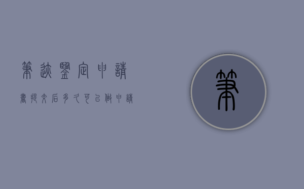 笔迹鉴定申请书提交后多久可以做（申请笔迹鉴定哪方申请）